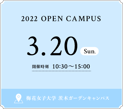 2022 OPEN CAMPUS 3.20 WED 開催時刻 10：30〜15：00 梅花女子大学 茨木ガーデンキャンパス