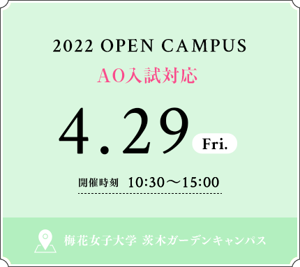 2022 OPEN CAMPUS 4.29 FRI 開催時刻 10：30〜15：00 梅花女子大学 茨木ガーデンキャンパス