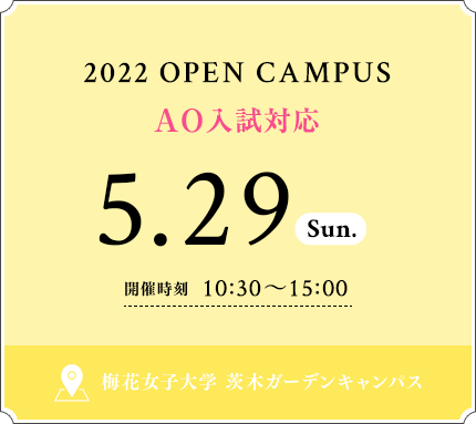 2022 OPEN CAMPUS 5.29 SUN 開催時刻 10：30〜15：00 梅花女子大学 茨木ガーデンキャンパス