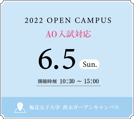 2022 OPEN CAMPUS 6.5 SUN 開催時刻 10：30〜15：00 梅花女子大学 茨木ガーデンキャンパス