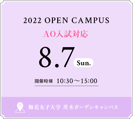 2022 OPEN CAMPUS 8.7 SUN 開催時刻 10：30〜15：00 梅花女子大学 茨木ガーデンキャンパス