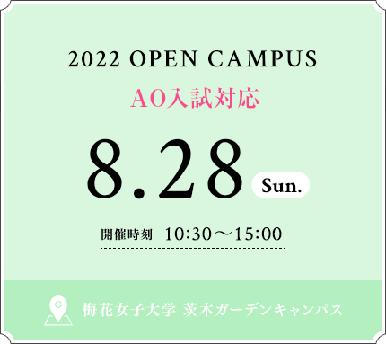 2022 OPEN CAMPUS 8.28 SUN 開催時刻 10：30〜15：00 梅花女子大学 茨木ガーデンキャンパス