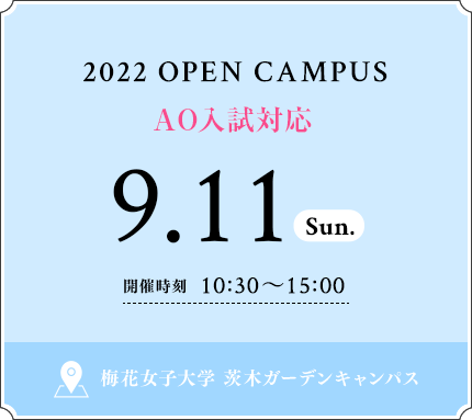 2022 OPEN CAMPUS 9.11 SUN 開催時刻 10：30〜15：00 梅花女子大学 茨木ガーデンキャンパス