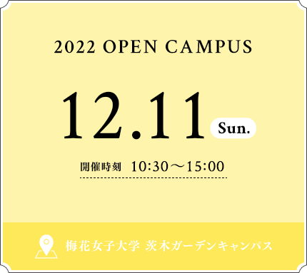 2022 OPEN CAMPUS 12/11 SUN 開催時刻 10：30〜15：00 梅花女子大学 茨木ガーデンキャンパス