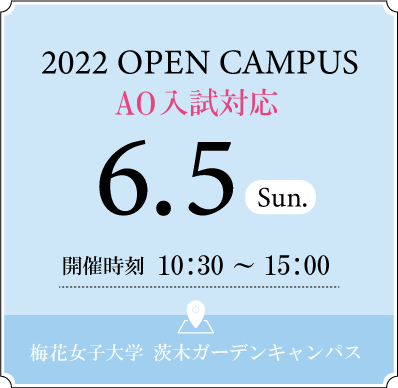 2022 OPEN CAMPUS 6.5 SUN 開催時刻 10：30〜15：00 梅花女子大学 茨木ガーデンキャンパス